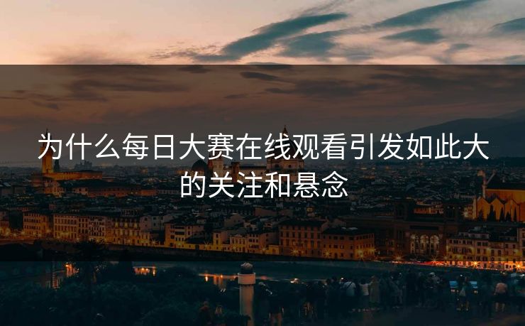 为什么每日大赛在线观看引发如此大的关注和悬念