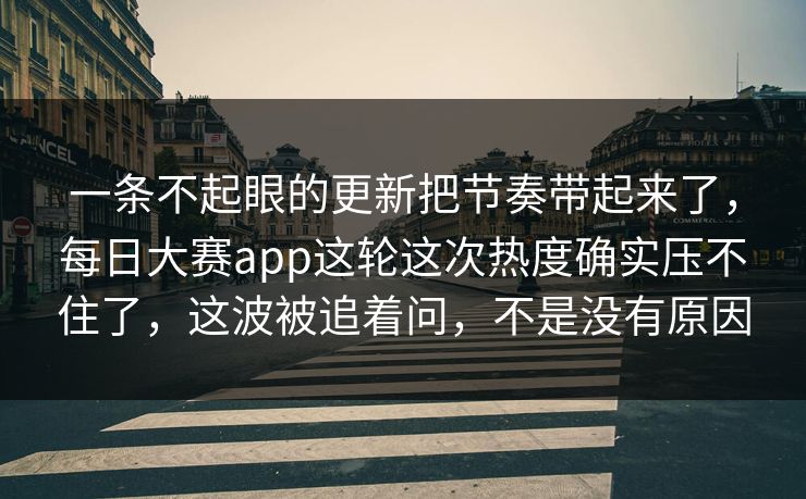 一条不起眼的更新把节奏带起来了，每日大赛app这轮这次热度确实压不住了，这波被追着问，不是没有原因