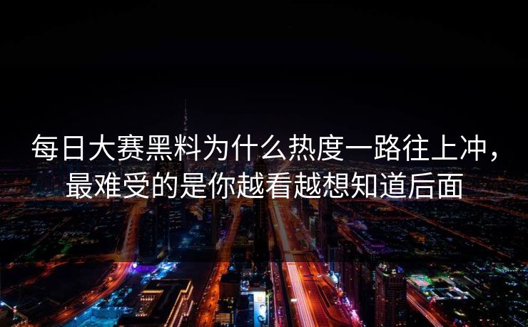 每日大赛黑料为什么热度一路往上冲，最难受的是你越看越想知道后面