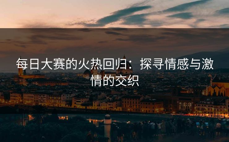 每日大赛的火热回归：探寻情感与激情的交织
