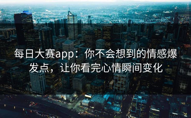每日大赛app：你不会想到的情感爆发点，让你看完心情瞬间变化