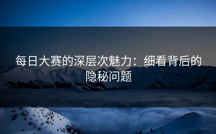 每日大赛的深层次魅力：细看背后的隐秘问题