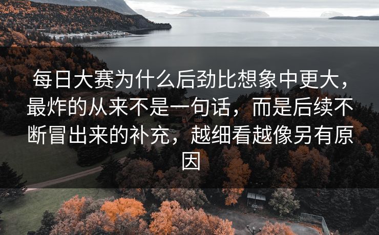 每日大赛为什么后劲比想象中更大，最炸的从来不是一句话，而是后续不断冒出来的补充，越细看越像另有原因