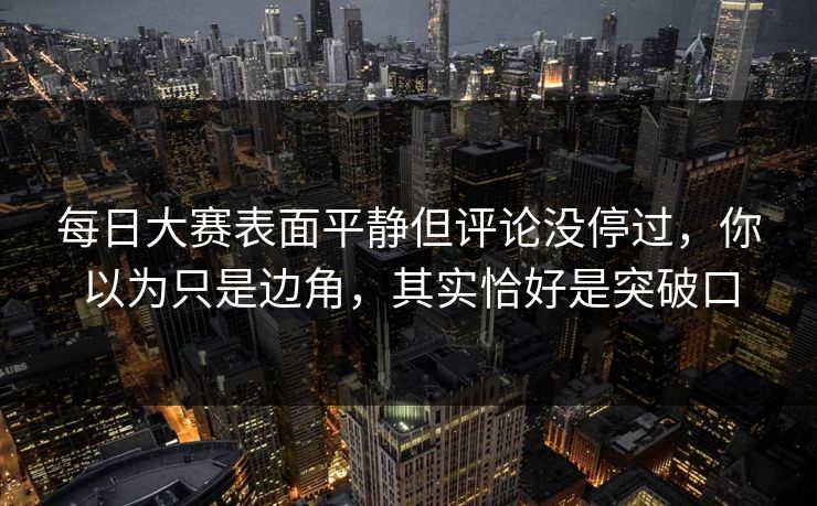 每日大赛表面平静但评论没停过，你以为只是边角，其实恰好是突破口