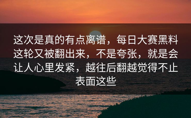这次是真的有点离谱，每日大赛黑料这轮又被翻出来，不是夸张，就是会让人心里发紧，越往后翻越觉得不止表面这些