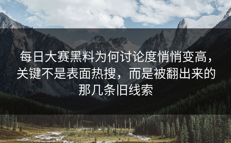 每日大赛黑料为何讨论度悄悄变高，关键不是表面热搜，而是被翻出来的那几条旧线索