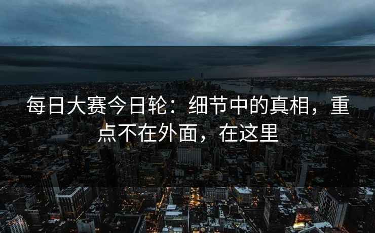 每日大赛今日轮：细节中的真相，重点不在外面，在这里