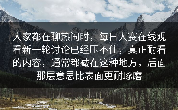 大家都在聊热闹时，每日大赛在线观看新一轮讨论已经压不住，真正耐看的内容，通常都藏在这种地方，后面那层意思比表面更耐琢磨