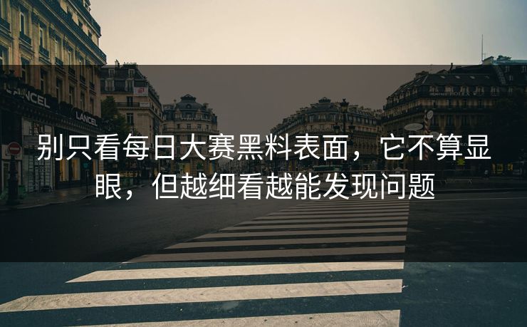 别只看每日大赛黑料表面，它不算显眼，但越细看越能发现问题