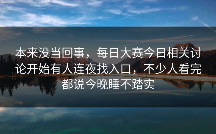 本来没当回事，每日大赛今日相关讨论开始有人连夜找入口，不少人看完都说今晚睡不踏实