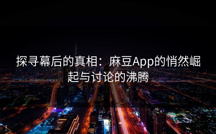探寻幕后的真相：麻豆App的悄然崛起与讨论的沸腾