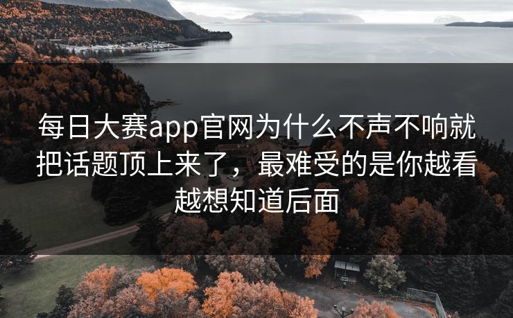 每日大赛app官网为什么不声不响就把话题顶上来了,最难受的是你越看越想知道后面 每日大赛app官网为什么不声不响就把话题顶上来了,最难受的是你越看越想知道后面